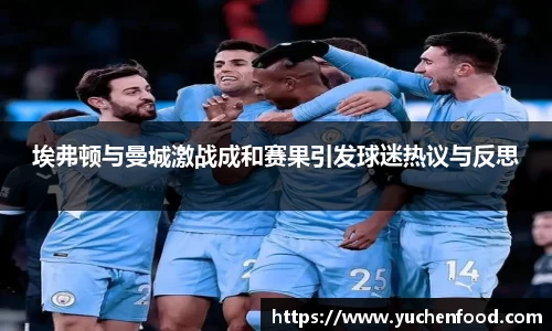 埃弗顿与曼城激战成和赛果引发球迷热议与反思